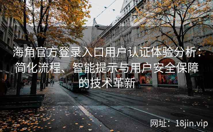 海角官方登录入口用户认证体验分析：简化流程、智能提示与用户安全保障的技术革新