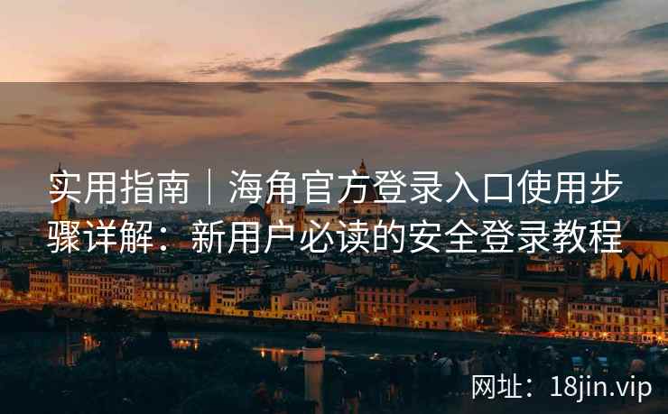 实用指南｜海角官方登录入口使用步骤详解：新用户必读的安全登录教程