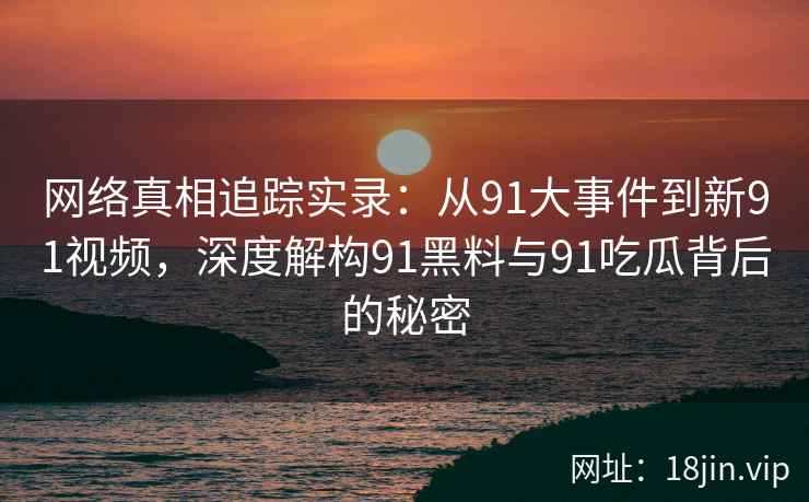 网络真相追踪实录：从91大事件到新91视频，深度解构91黑料与91吃瓜背后的秘密