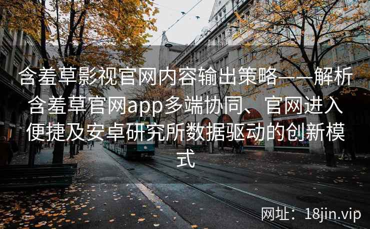 含羞草影视官网内容输出策略——解析含羞草官网app多端协同、官网进入便捷及安卓研究所数据驱动的创新模式