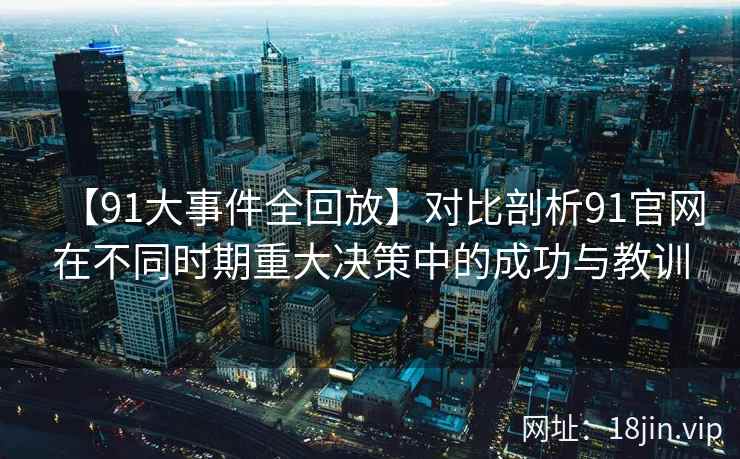 【91大事件全回放】对比剖析91官网在不同时期重大决策中的成功与教训