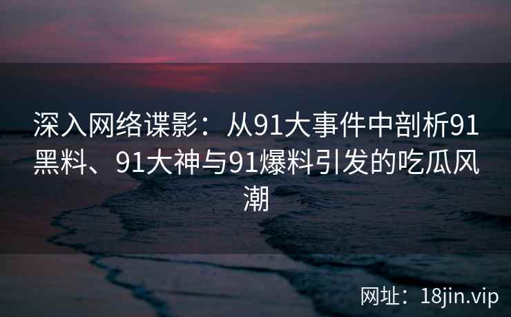 深入网络谍影：从91大事件中剖析91黑料、91大神与91爆料引发的吃瓜风潮