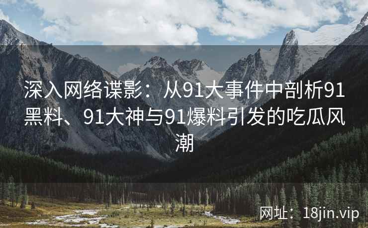 深入网络谍影：从91大事件中剖析91黑料、91大神与91爆料引发的吃瓜风潮