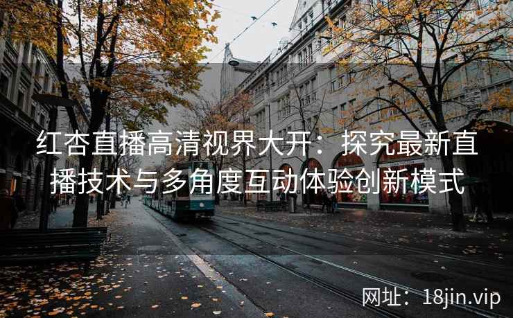 红杏直播高清视界大开：探究最新直播技术与多角度互动体验创新模式