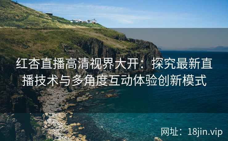 红杏直播高清视界大开：探究最新直播技术与多角度互动体验创新模式