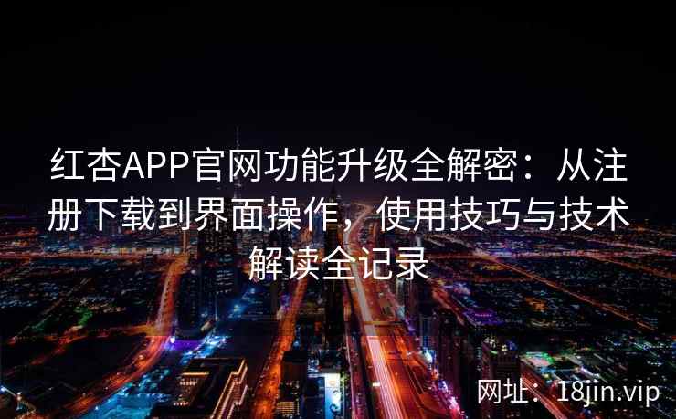 红杏APP官网功能升级全解密：从注册下载到界面操作，使用技巧与技术解读全记录