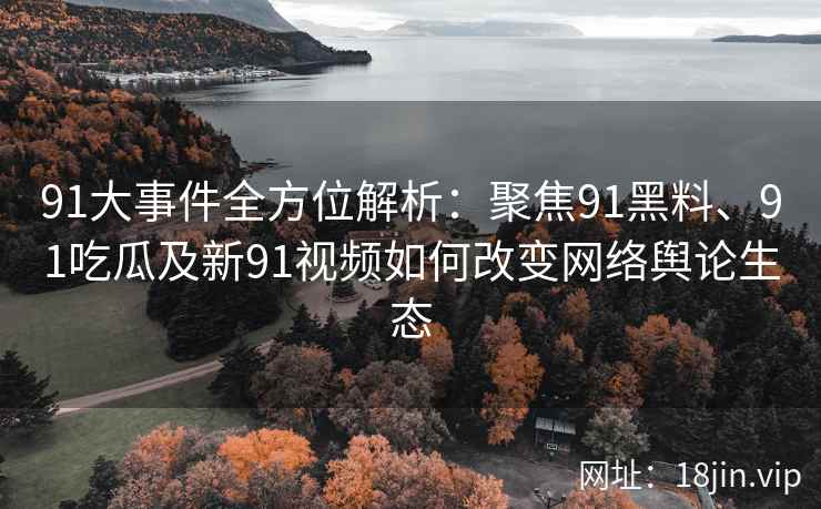 91大事件全方位解析：聚焦91黑料、91吃瓜及新91视频如何改变网络舆论生态