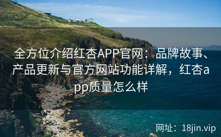 全方位介绍红杏APP官网：品牌故事、产品更新与官方网站功能详解，红杏app质量怎么样