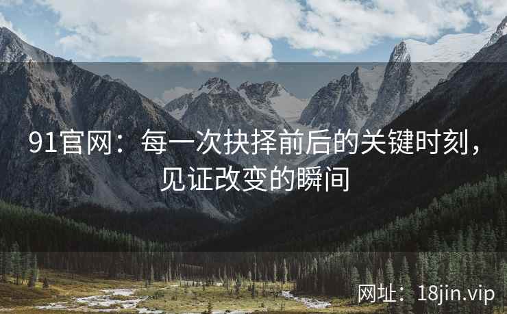 91官网：每一次抉择前后的关键时刻，见证改变的瞬间