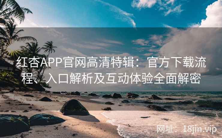 红杏APP官网高清特辑：官方下载流程、入口解析及互动体验全面解密