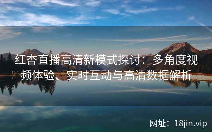 红杏直播高清新模式探讨：多角度视频体验、实时互动与高清数据解析