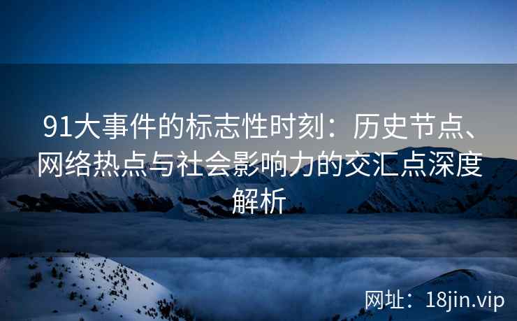 91大事件的标志性时刻：历史节点、网络热点与社会影响力的交汇点深度解析