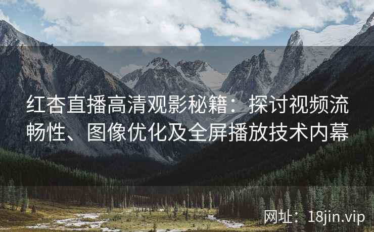 红杏直播高清观影秘籍：探讨视频流畅性、图像优化及全屏播放技术内幕