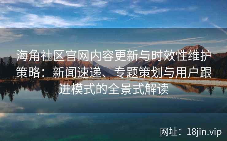 海角社区官网内容更新与时效性维护策略：新闻速递、专题策划与用户跟进模式的全景式解读