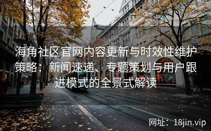 海角社区官网内容更新与时效性维护策略：新闻速递、专题策划与用户跟进模式的全景式解读