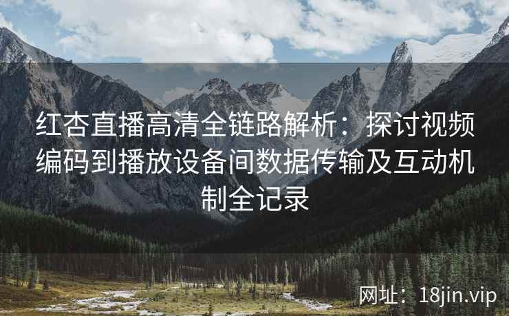 红杏直播高清全链路解析：探讨视频编码到播放设备间数据传输及互动机制全记录