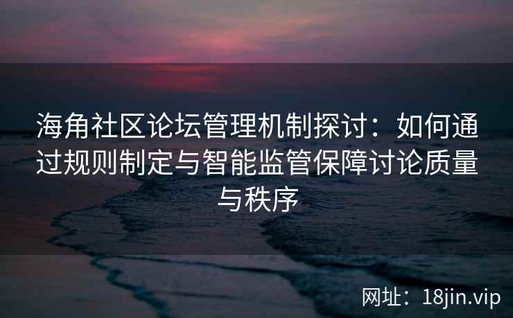 海角社区论坛管理机制探讨：如何通过规则制定与智能监管保障讨论质量与秩序
