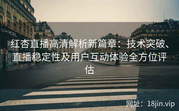 红杏直播高清解析新篇章：技术突破、直播稳定性及用户互动体验全方位评估