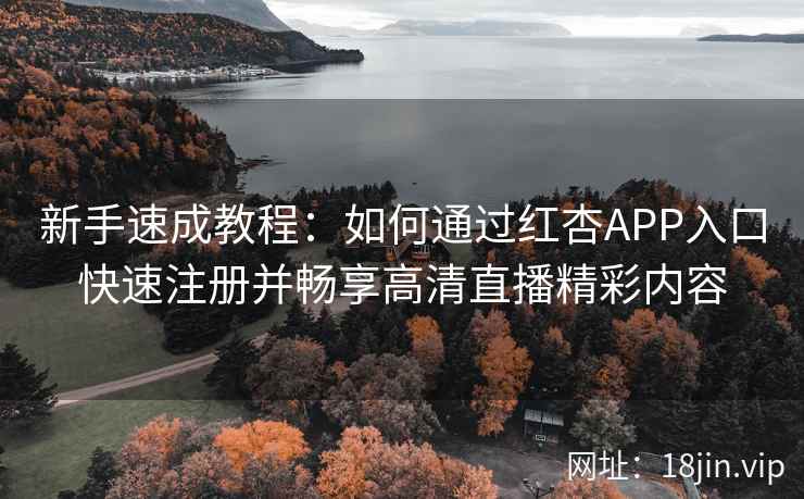新手速成教程：如何通过红杏APP入口快速注册并畅享高清直播精彩内容