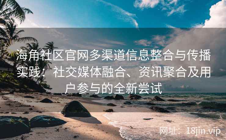 海角社区官网多渠道信息整合与传播实践：社交媒体融合、资讯聚合及用户参与的全新尝试