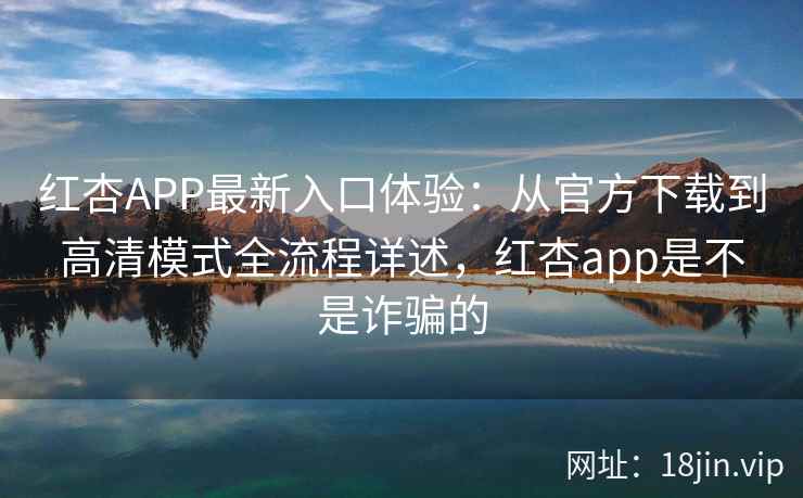红杏APP最新入口体验：从官方下载到高清模式全流程详述，红杏app是不是诈骗的
