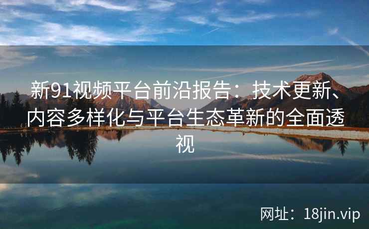 新91视频平台前沿报告：技术更新、内容多样化与平台生态革新的全面透视