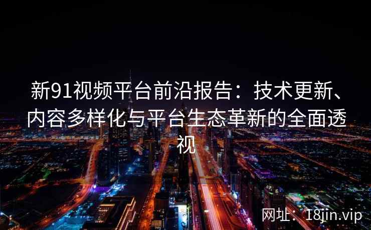新91视频平台前沿报告：技术更新、内容多样化与平台生态革新的全面透视