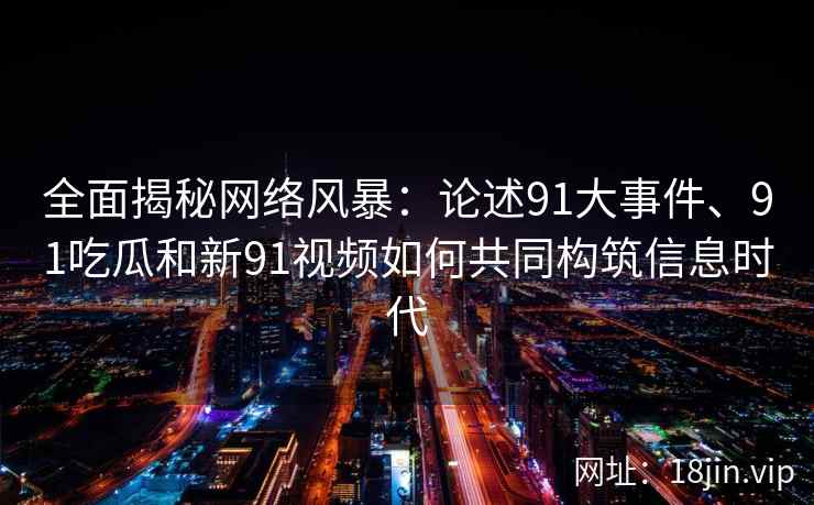 全面揭秘网络风暴：论述91大事件、91吃瓜和新91视频如何共同构筑信息时代