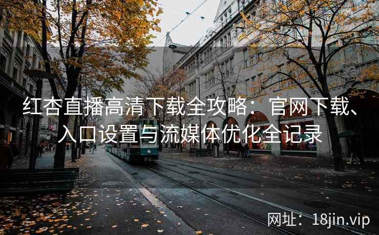 红杏直播高清下载全攻略：官网下载、入口设置与流媒体优化全记录