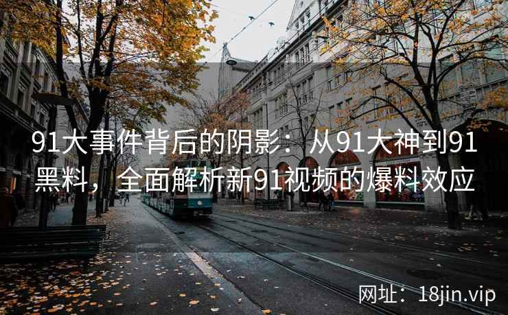 91大事件背后的阴影：从91大神到91黑料，全面解析新91视频的爆料效应