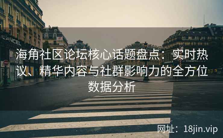 海角社区论坛核心话题盘点：实时热议、精华内容与社群影响力的全方位数据分析