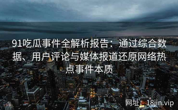 91吃瓜事件全解析报告：通过综合数据、用户评论与媒体报道还原网络热点事件本质