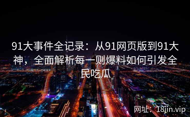 91大事件全记录：从91网页版到91大神，全面解析每一则爆料如何引发全民吃瓜