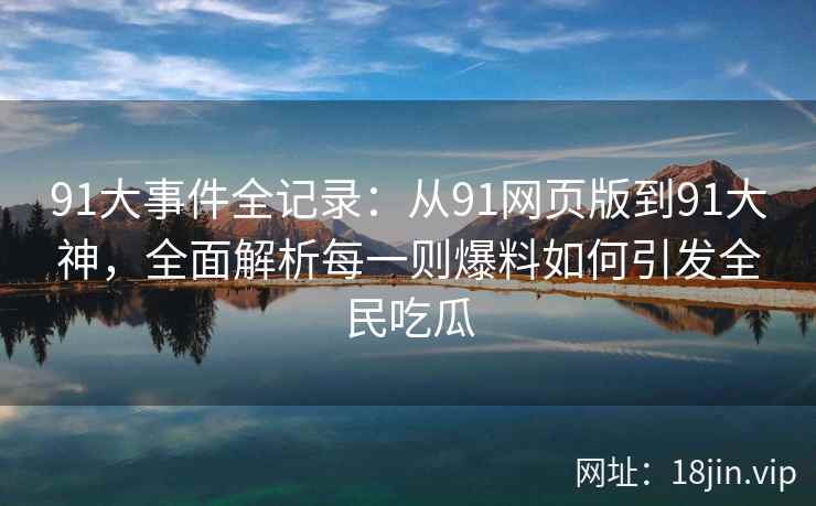 91大事件全记录：从91网页版到91大神，全面解析每一则爆料如何引发全民吃瓜