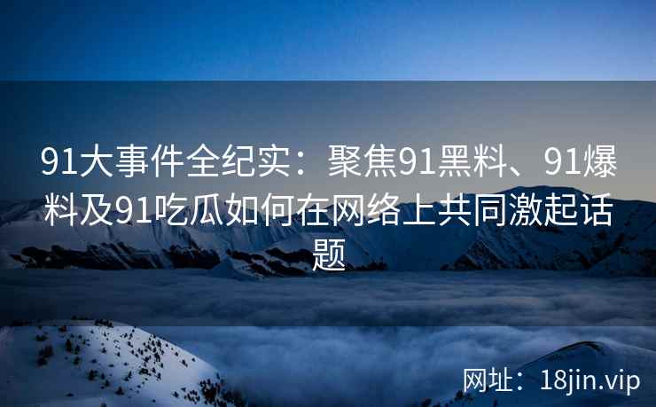 91大事件全纪实：聚焦91黑料、91爆料及91吃瓜如何在网络上共同激起话题