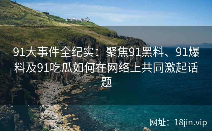 91大事件全纪实：聚焦91黑料、91爆料及91吃瓜如何在网络上共同激起话题