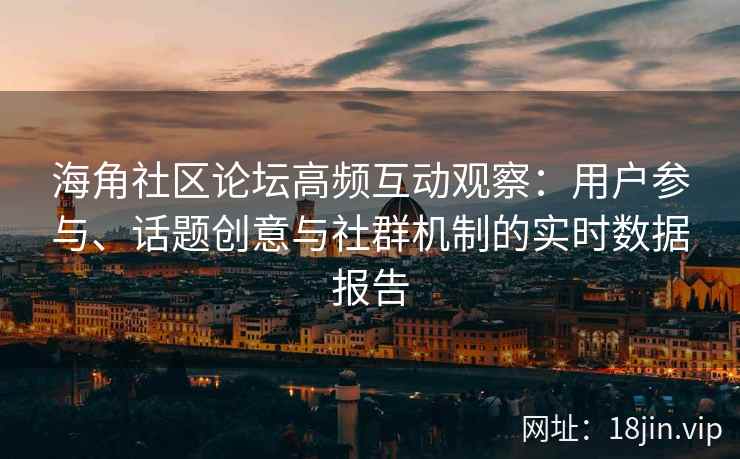 海角社区论坛高频互动观察：用户参与、话题创意与社群机制的实时数据报告