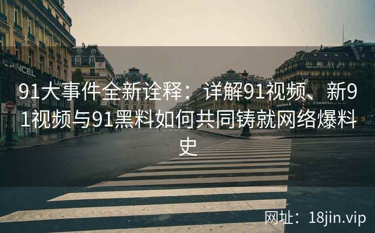 91大事件全新诠释：详解91视频、新91视频与91黑料如何共同铸就网络爆料史