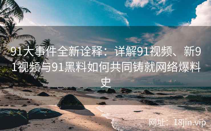 91大事件全新诠释：详解91视频、新91视频与91黑料如何共同铸就网络爆料史