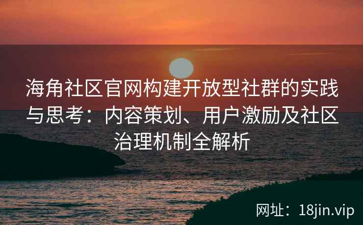 海角社区官网构建开放型社群的实践与思考：内容策划、用户激励及社区治理机制全解析