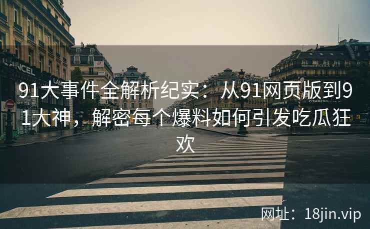 91大事件全解析纪实：从91网页版到91大神，解密每个爆料如何引发吃瓜狂欢