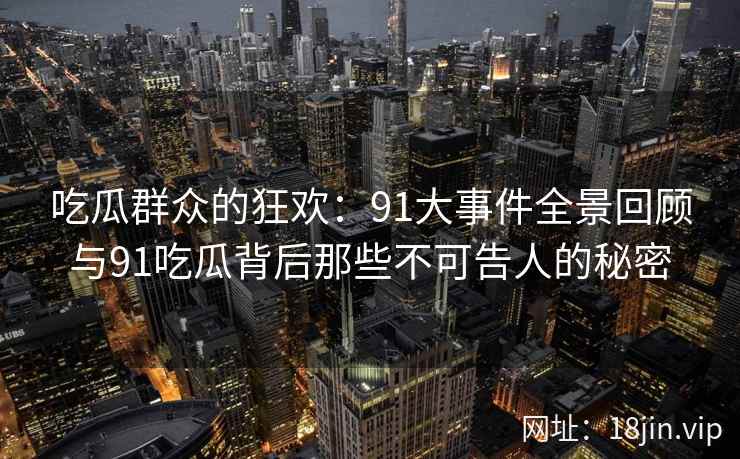 吃瓜群众的狂欢：91大事件全景回顾与91吃瓜背后那些不可告人的秘密