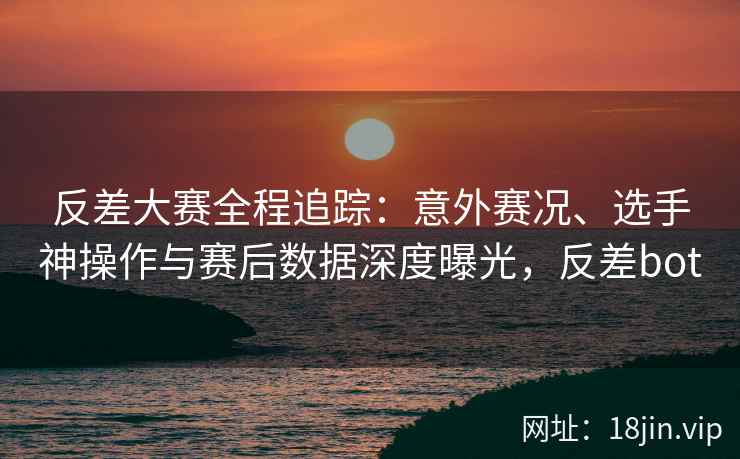 反差大赛全程追踪：意外赛况、选手神操作与赛后数据深度曝光，反差bot