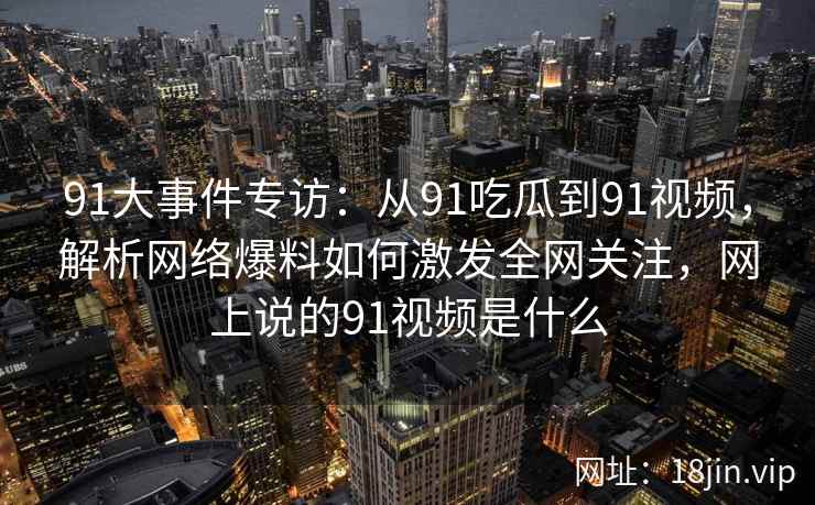 91大事件专访：从91吃瓜到91视频，解析网络爆料如何激发全网关注，网上说的91视频是什么