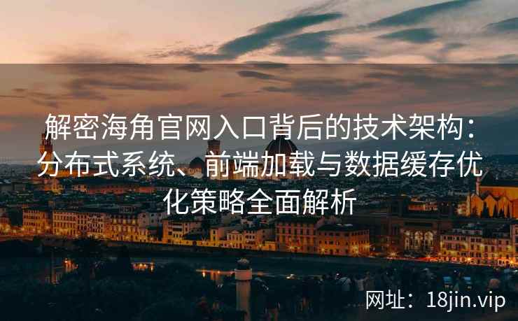 解密海角官网入口背后的技术架构：分布式系统、前端加载与数据缓存优化策略全面解析