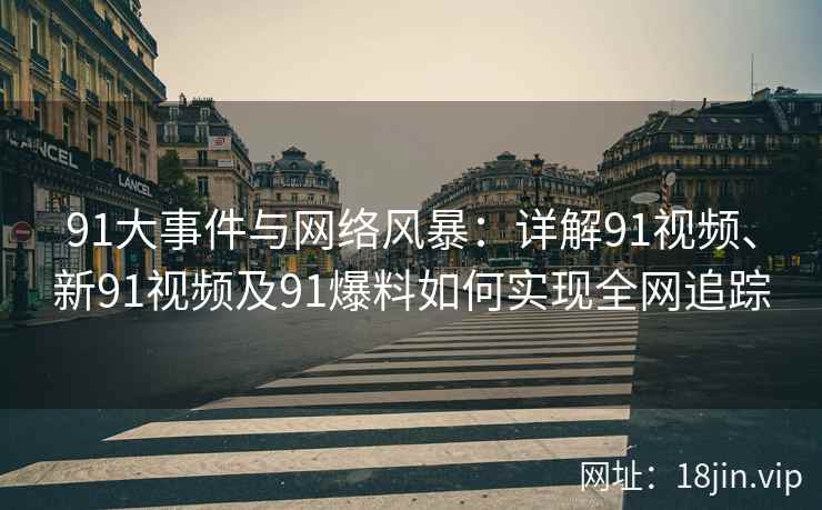 91大事件与网络风暴：详解91视频、新91视频及91爆料如何实现全网追踪