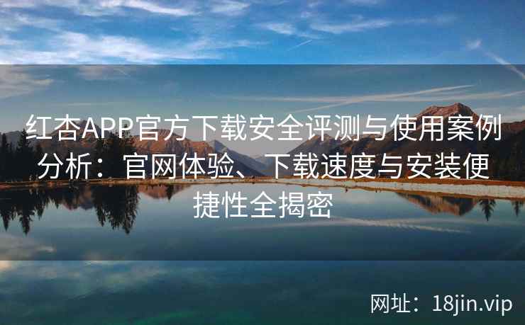 红杏APP官方下载安全评测与使用案例分析：官网体验、下载速度与安装便捷性全揭密