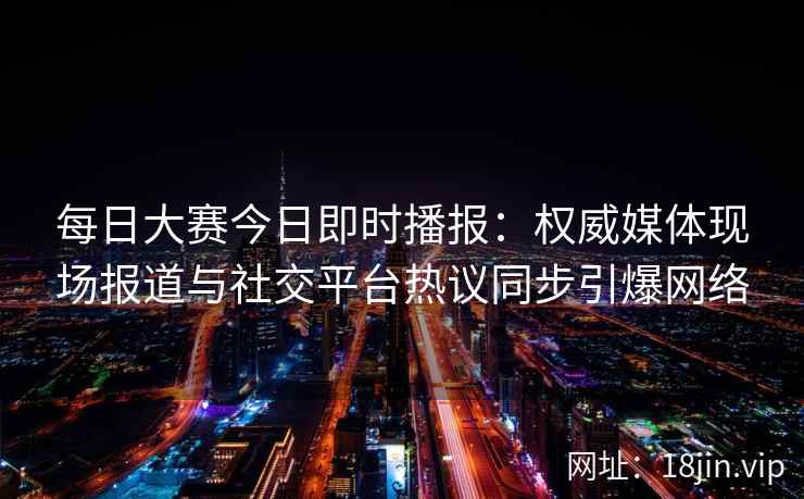 每日大赛今日即时播报：权威媒体现场报道与社交平台热议同步引爆网络