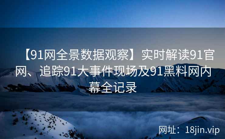【91网全景数据观察】实时解读91官网、追踪91大事件现场及91黑料网内幕全记录