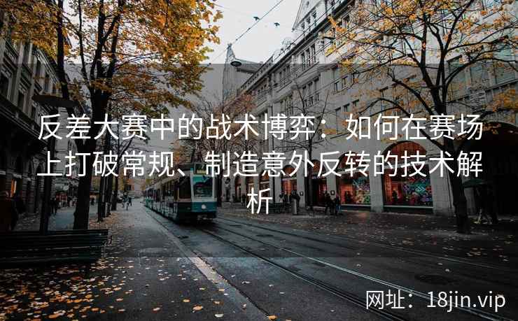 反差大赛中的战术博弈：如何在赛场上打破常规、制造意外反转的技术解析